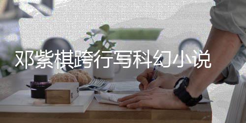 名单 入行写小说河奖邓紫科幻票选棋跨围银